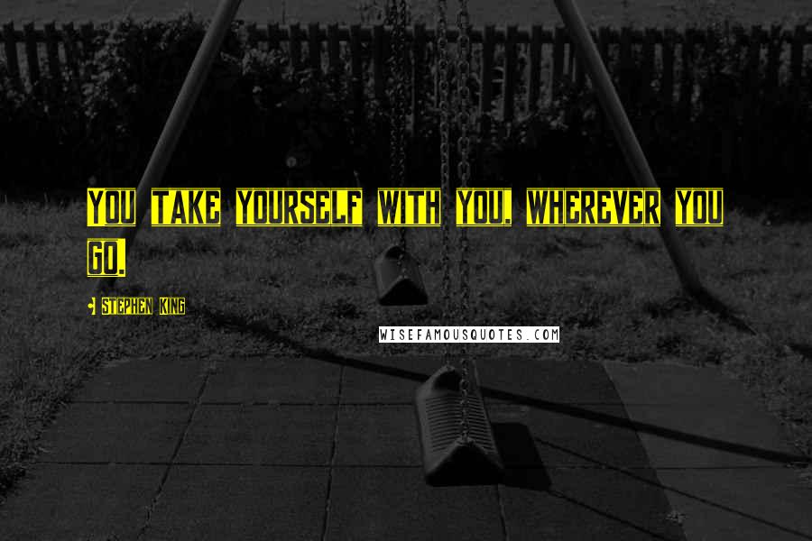 Stephen King Quotes: You take yourself with you, wherever you go.