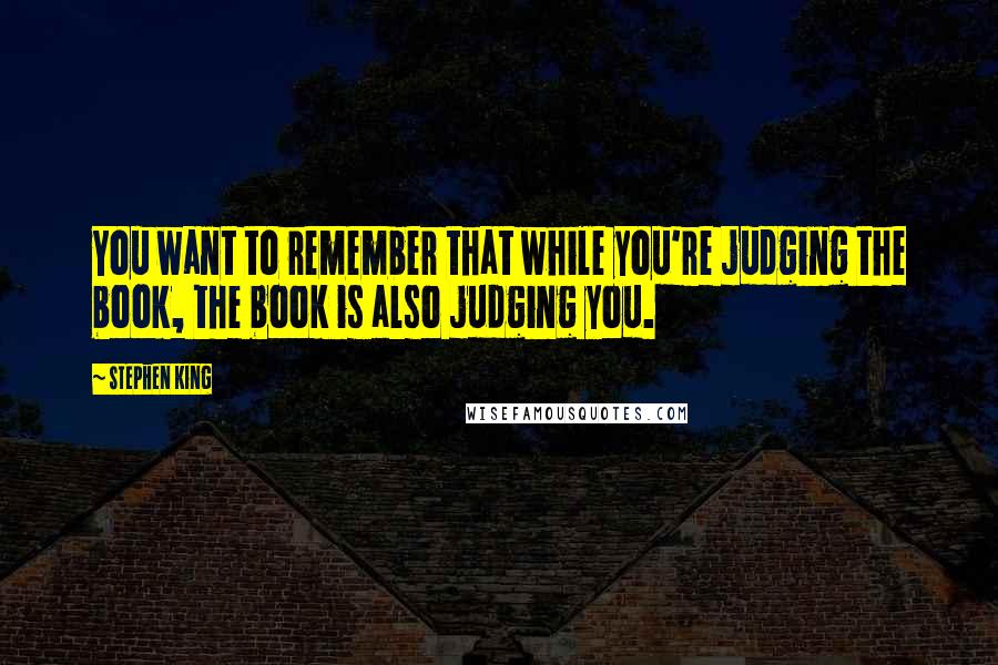 Stephen King Quotes: You want to remember that while you're judging the book, the book is also judging you.
