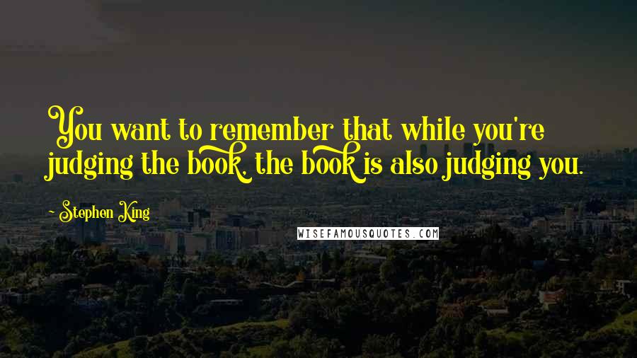 Stephen King Quotes: You want to remember that while you're judging the book, the book is also judging you.