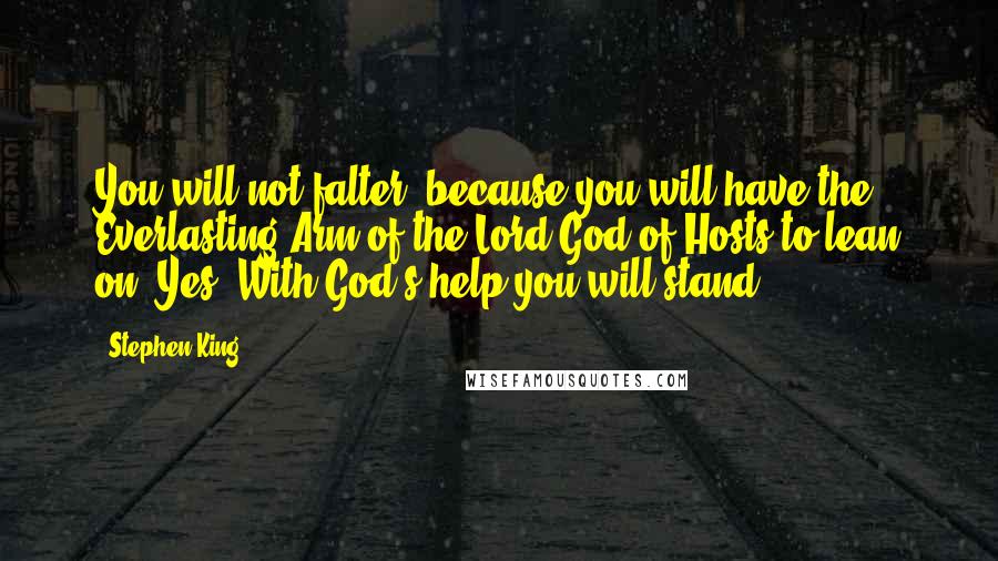 Stephen King Quotes: You will not falter, because you will have the Everlasting Arm of the Lord God of Hosts to lean on. Yes. With God's help you will stand.