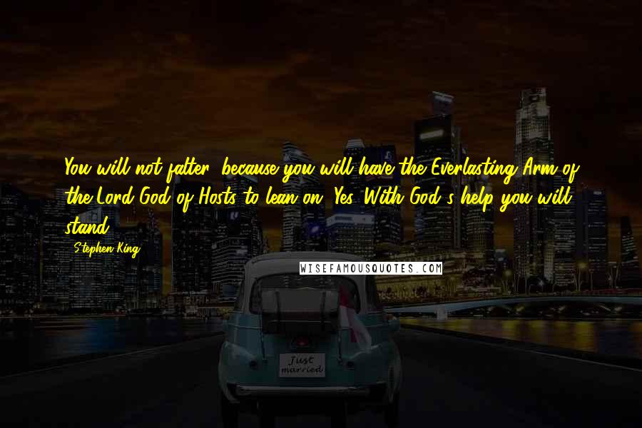 Stephen King Quotes: You will not falter, because you will have the Everlasting Arm of the Lord God of Hosts to lean on. Yes. With God's help you will stand.
