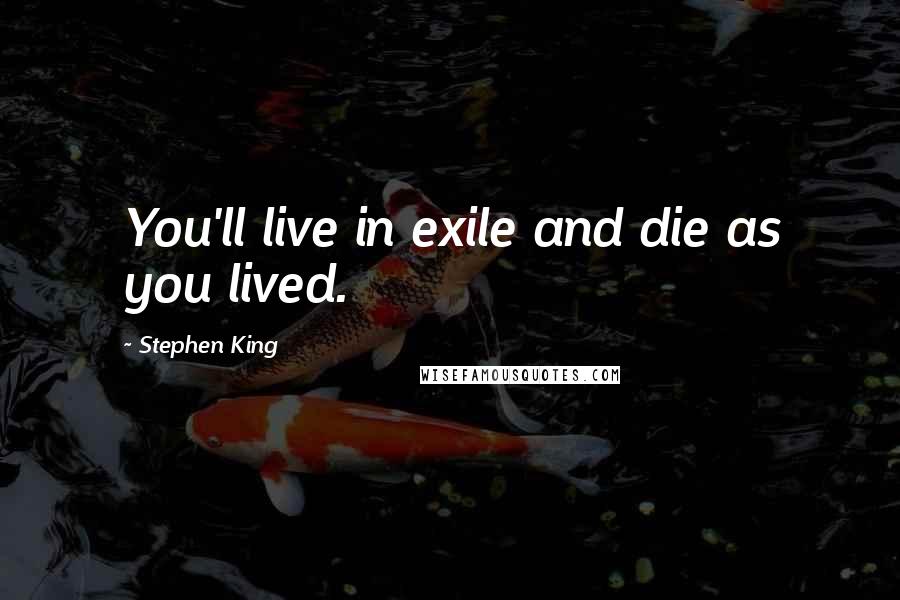 Stephen King Quotes: You'll live in exile and die as you lived.