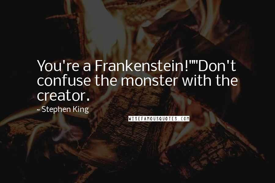 Stephen King Quotes: You're a Frankenstein!""Don't confuse the monster with the creator.