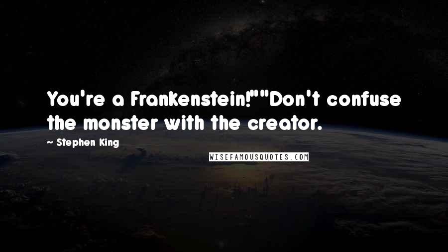 Stephen King Quotes: You're a Frankenstein!""Don't confuse the monster with the creator.