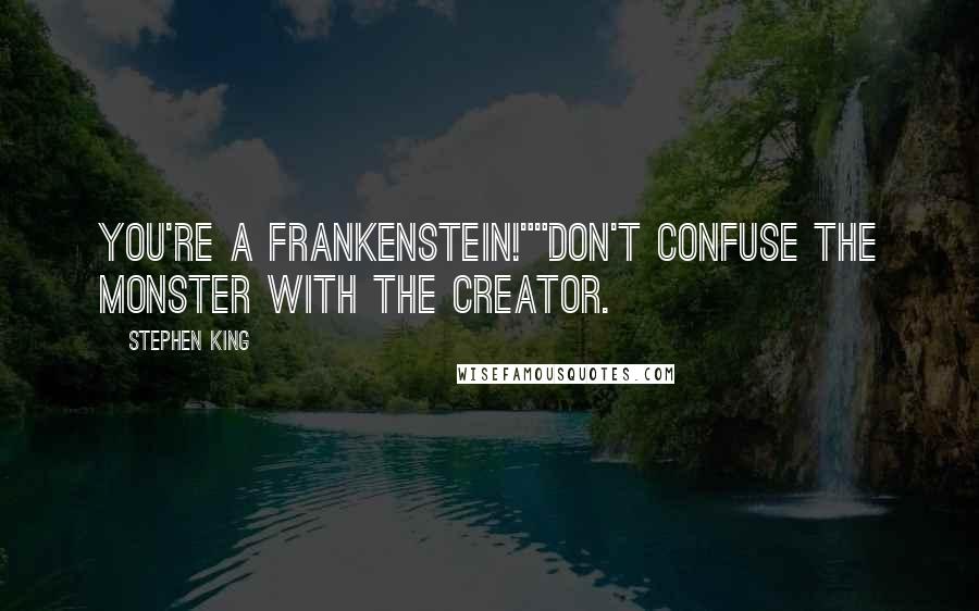Stephen King Quotes: You're a Frankenstein!""Don't confuse the monster with the creator.