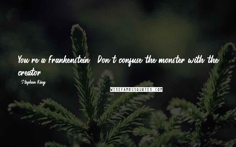 Stephen King Quotes: You're a Frankenstein!""Don't confuse the monster with the creator.