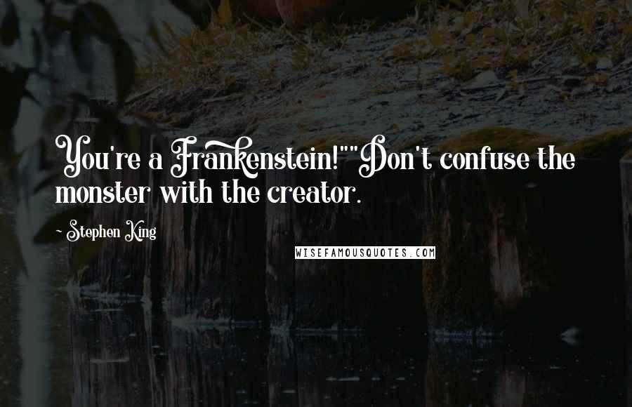 Stephen King Quotes: You're a Frankenstein!""Don't confuse the monster with the creator.