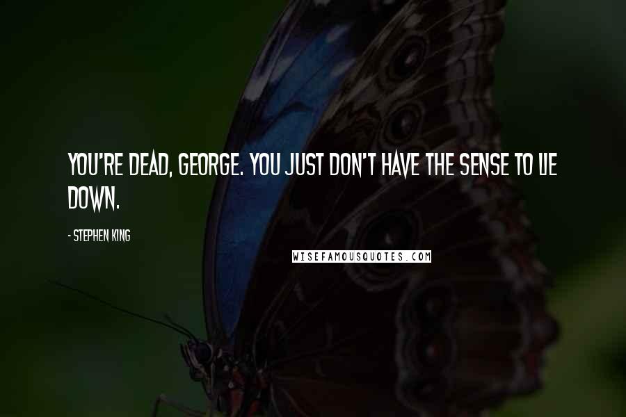 Stephen King Quotes: You're dead, George. You just don't have the sense to lie down.