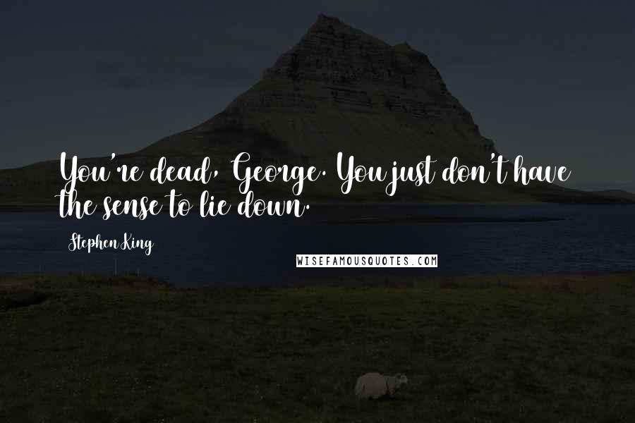 Stephen King Quotes: You're dead, George. You just don't have the sense to lie down.