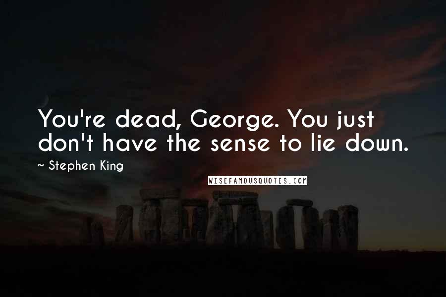 Stephen King Quotes: You're dead, George. You just don't have the sense to lie down.