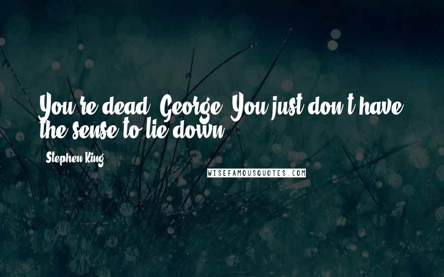 Stephen King Quotes: You're dead, George. You just don't have the sense to lie down.