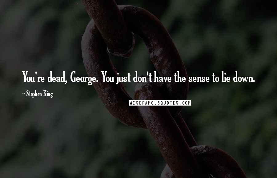 Stephen King Quotes: You're dead, George. You just don't have the sense to lie down.