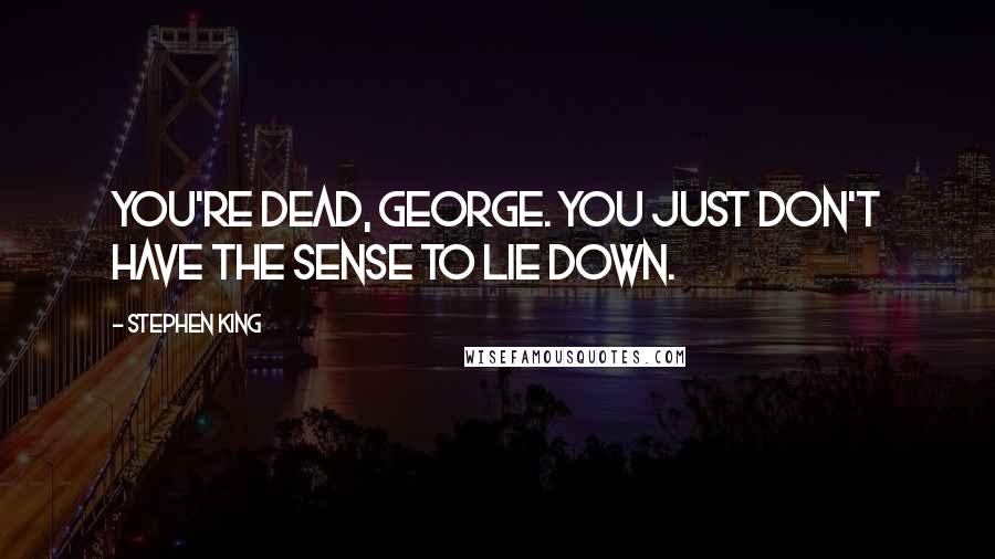 Stephen King Quotes: You're dead, George. You just don't have the sense to lie down.