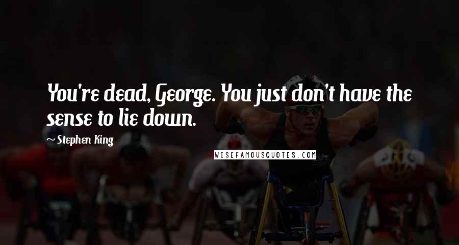 Stephen King Quotes: You're dead, George. You just don't have the sense to lie down.