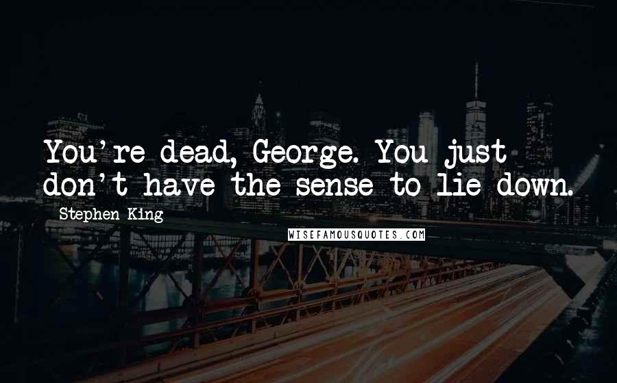 Stephen King Quotes: You're dead, George. You just don't have the sense to lie down.