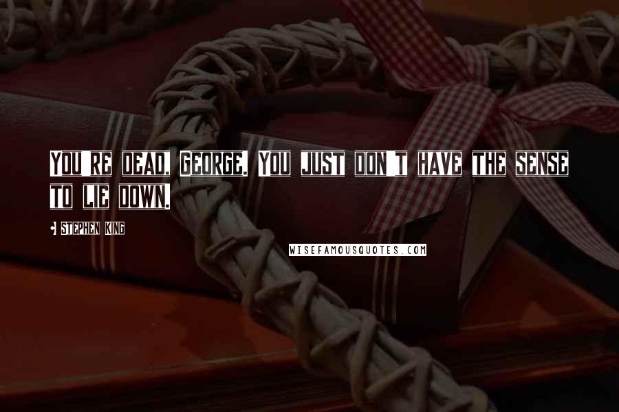 Stephen King Quotes: You're dead, George. You just don't have the sense to lie down.