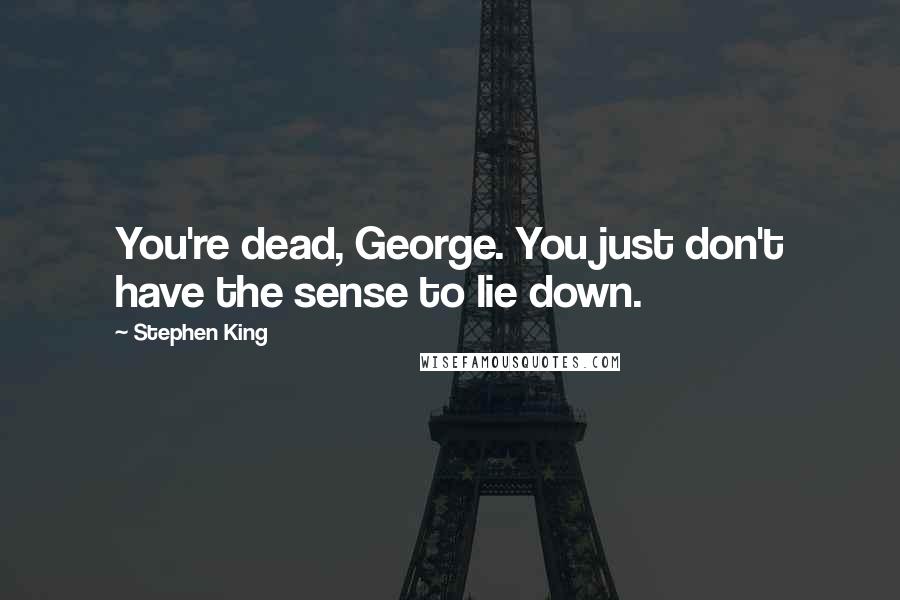 Stephen King Quotes: You're dead, George. You just don't have the sense to lie down.