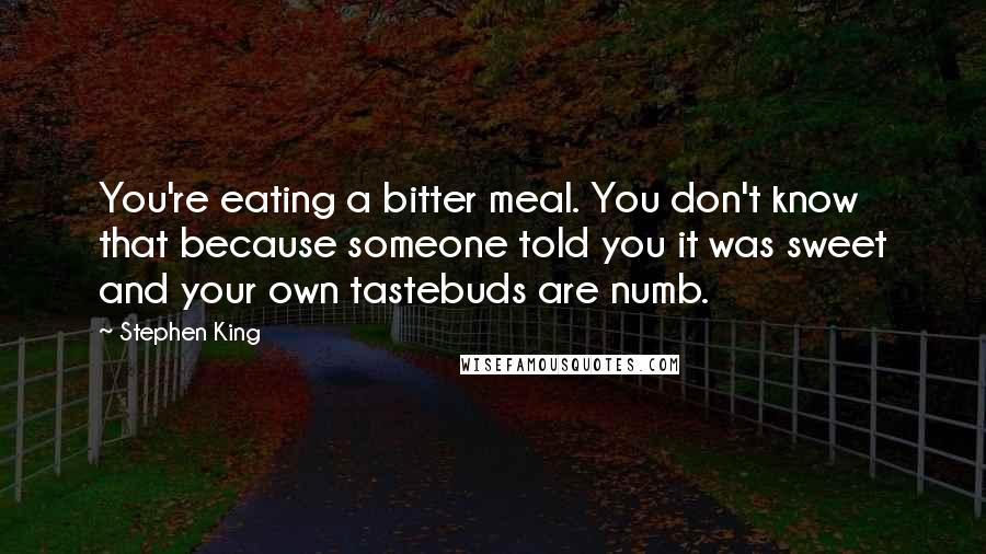 Stephen King Quotes: You're eating a bitter meal. You don't know that because someone told you it was sweet and your own tastebuds are numb.