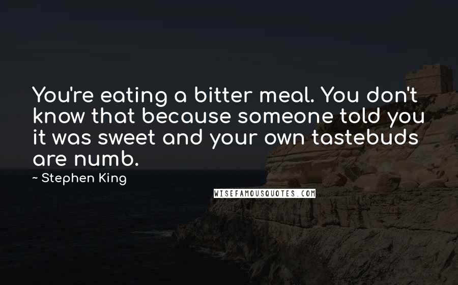 Stephen King Quotes: You're eating a bitter meal. You don't know that because someone told you it was sweet and your own tastebuds are numb.