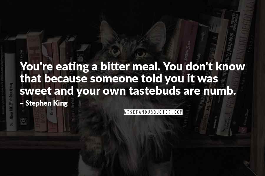 Stephen King Quotes: You're eating a bitter meal. You don't know that because someone told you it was sweet and your own tastebuds are numb.