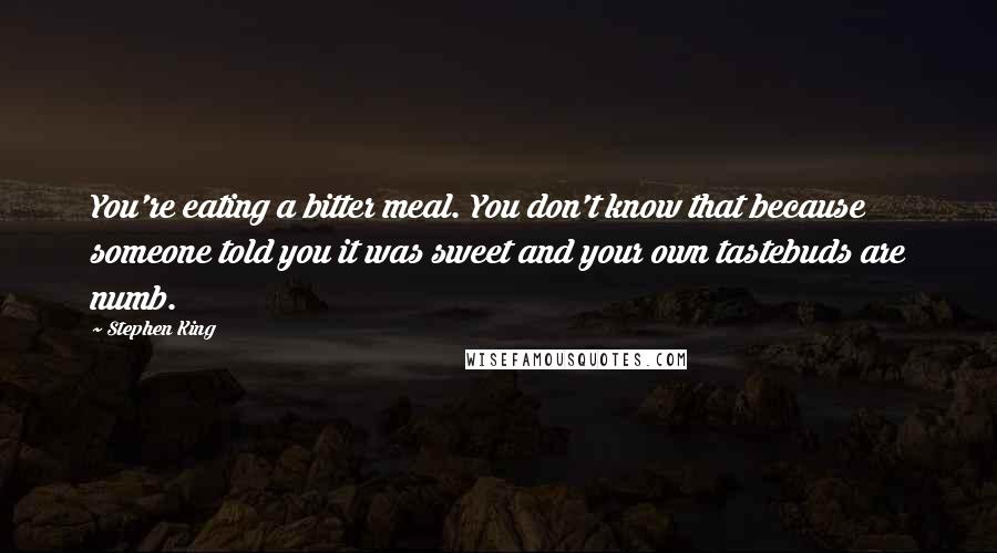 Stephen King Quotes: You're eating a bitter meal. You don't know that because someone told you it was sweet and your own tastebuds are numb.