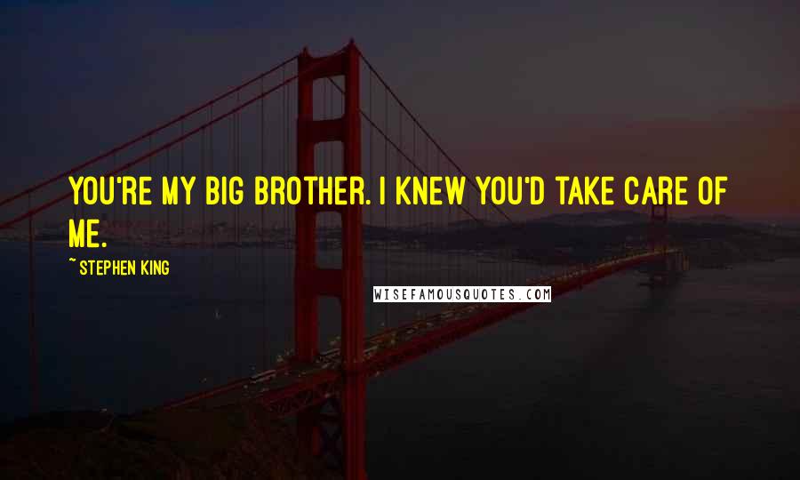 Stephen King Quotes: You're my big brother. I knew you'd take care of me.