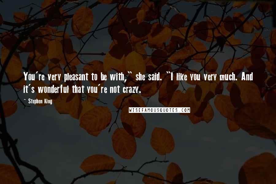 Stephen King Quotes: You're very pleasant to be with," she said. "I like you very much. And it's wonderful that you're not crazy.