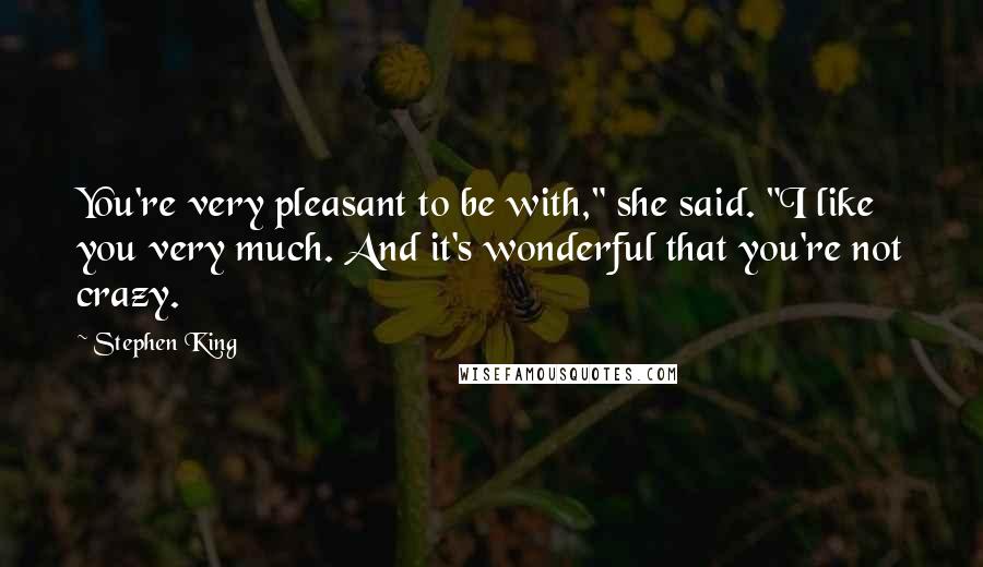 Stephen King Quotes: You're very pleasant to be with," she said. "I like you very much. And it's wonderful that you're not crazy.