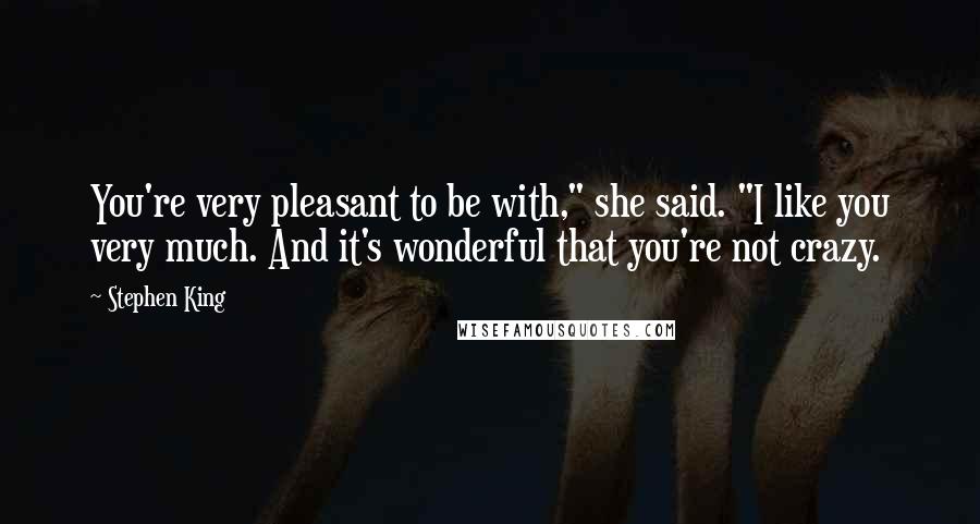 Stephen King Quotes: You're very pleasant to be with," she said. "I like you very much. And it's wonderful that you're not crazy.