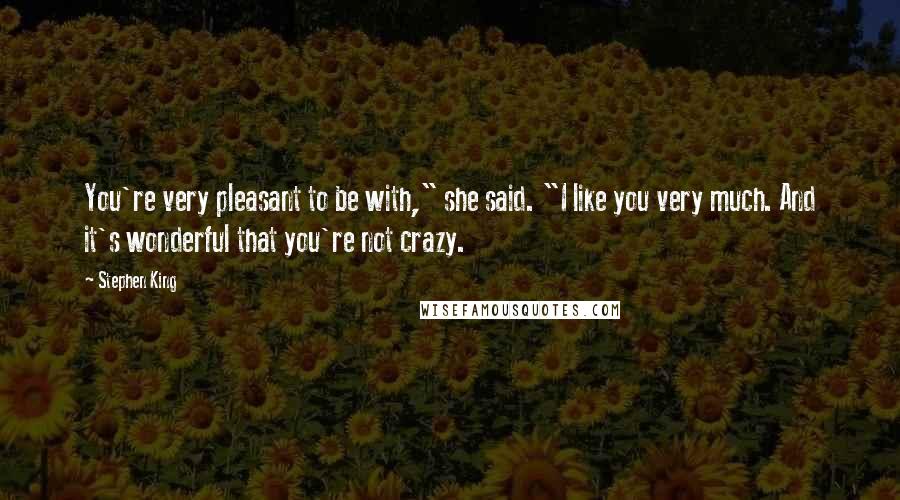 Stephen King Quotes: You're very pleasant to be with," she said. "I like you very much. And it's wonderful that you're not crazy.