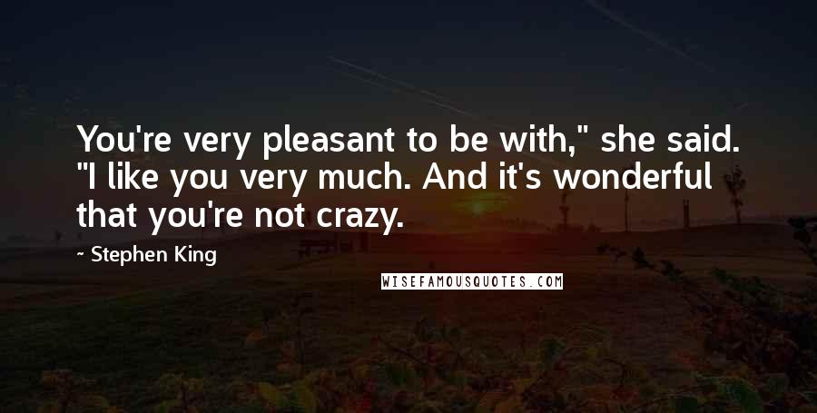 Stephen King Quotes: You're very pleasant to be with," she said. "I like you very much. And it's wonderful that you're not crazy.