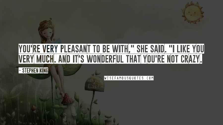 Stephen King Quotes: You're very pleasant to be with," she said. "I like you very much. And it's wonderful that you're not crazy.