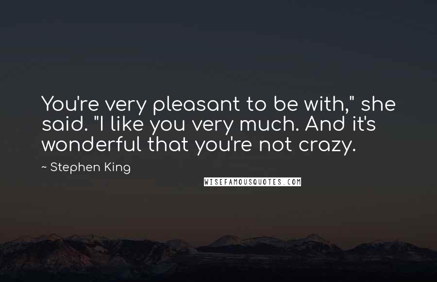 Stephen King Quotes: You're very pleasant to be with," she said. "I like you very much. And it's wonderful that you're not crazy.