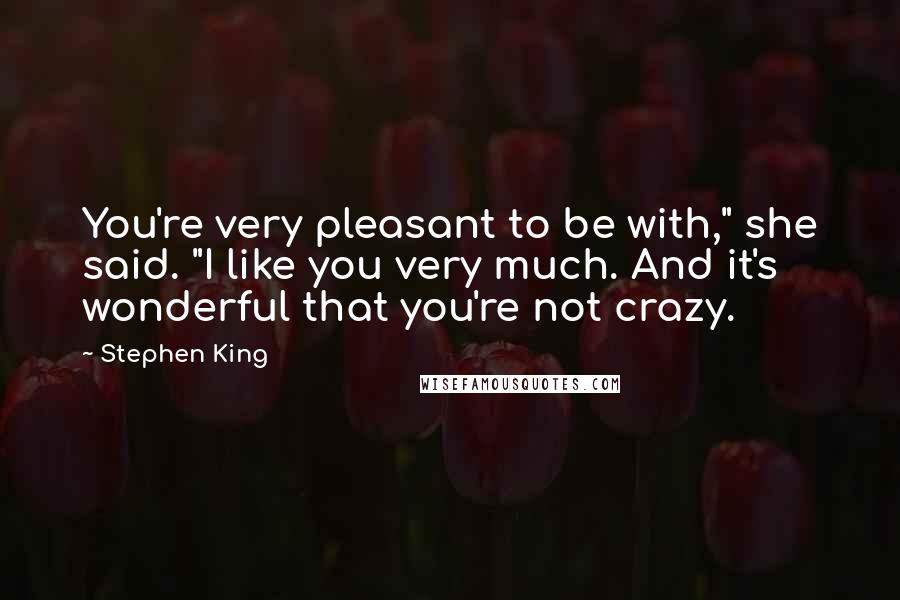 Stephen King Quotes: You're very pleasant to be with," she said. "I like you very much. And it's wonderful that you're not crazy.