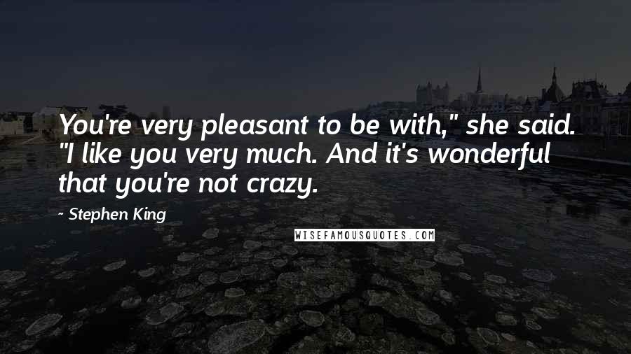 Stephen King Quotes: You're very pleasant to be with," she said. "I like you very much. And it's wonderful that you're not crazy.