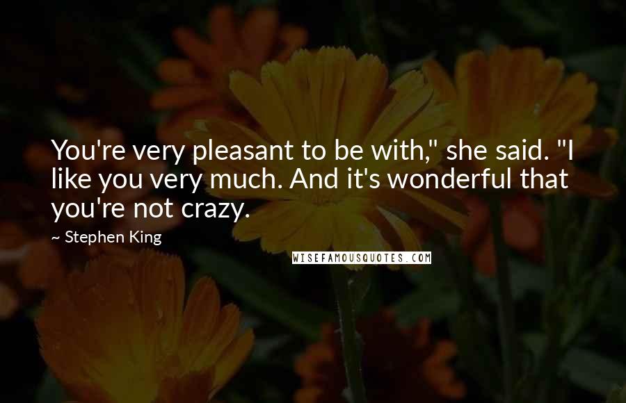 Stephen King Quotes: You're very pleasant to be with," she said. "I like you very much. And it's wonderful that you're not crazy.