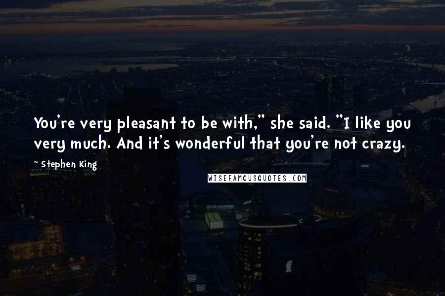 Stephen King Quotes: You're very pleasant to be with," she said. "I like you very much. And it's wonderful that you're not crazy.