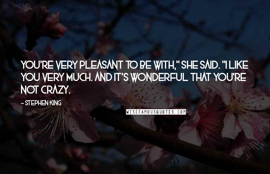 Stephen King Quotes: You're very pleasant to be with," she said. "I like you very much. And it's wonderful that you're not crazy.