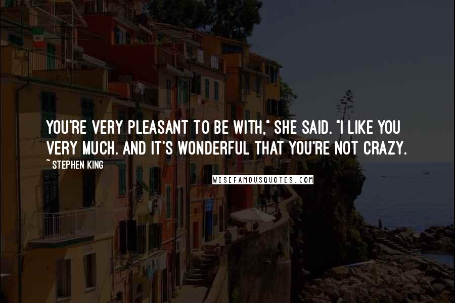 Stephen King Quotes: You're very pleasant to be with," she said. "I like you very much. And it's wonderful that you're not crazy.