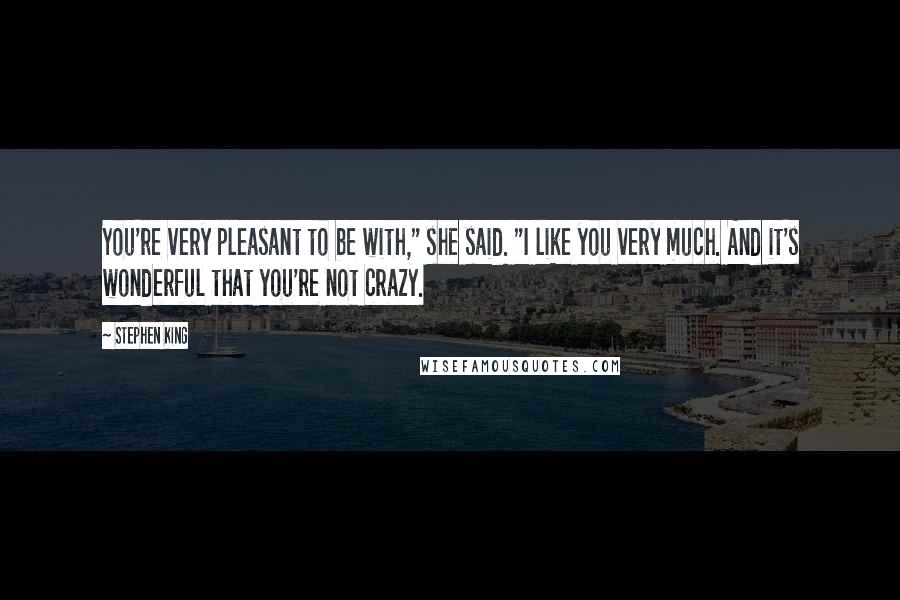 Stephen King Quotes: You're very pleasant to be with," she said. "I like you very much. And it's wonderful that you're not crazy.