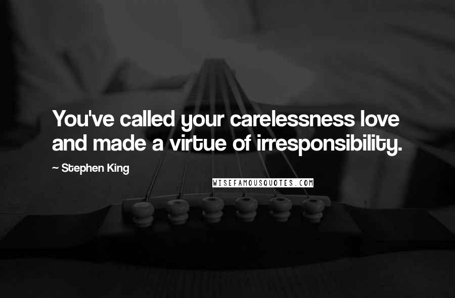 Stephen King Quotes: You've called your carelessness love and made a virtue of irresponsibility.