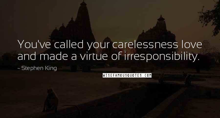 Stephen King Quotes: You've called your carelessness love and made a virtue of irresponsibility.