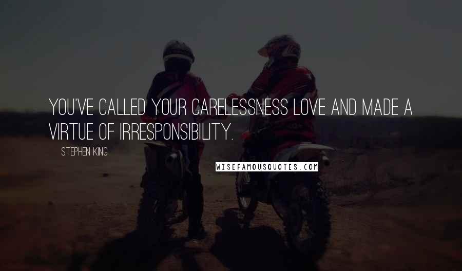 Stephen King Quotes: You've called your carelessness love and made a virtue of irresponsibility.