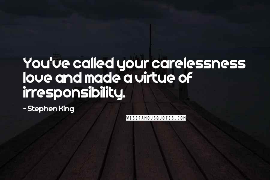 Stephen King Quotes: You've called your carelessness love and made a virtue of irresponsibility.