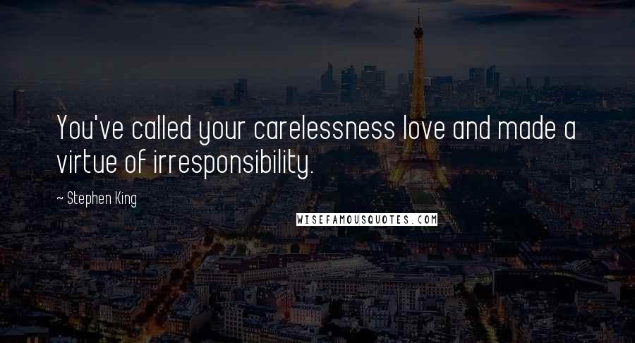 Stephen King Quotes: You've called your carelessness love and made a virtue of irresponsibility.