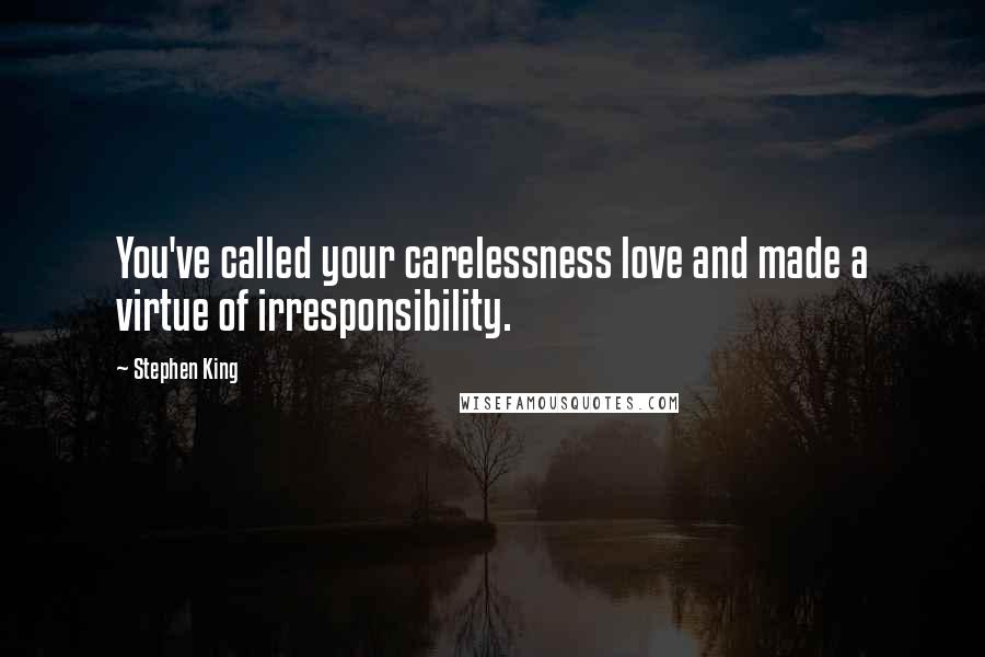 Stephen King Quotes: You've called your carelessness love and made a virtue of irresponsibility.