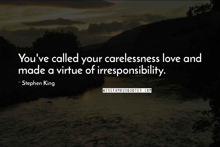 Stephen King Quotes: You've called your carelessness love and made a virtue of irresponsibility.