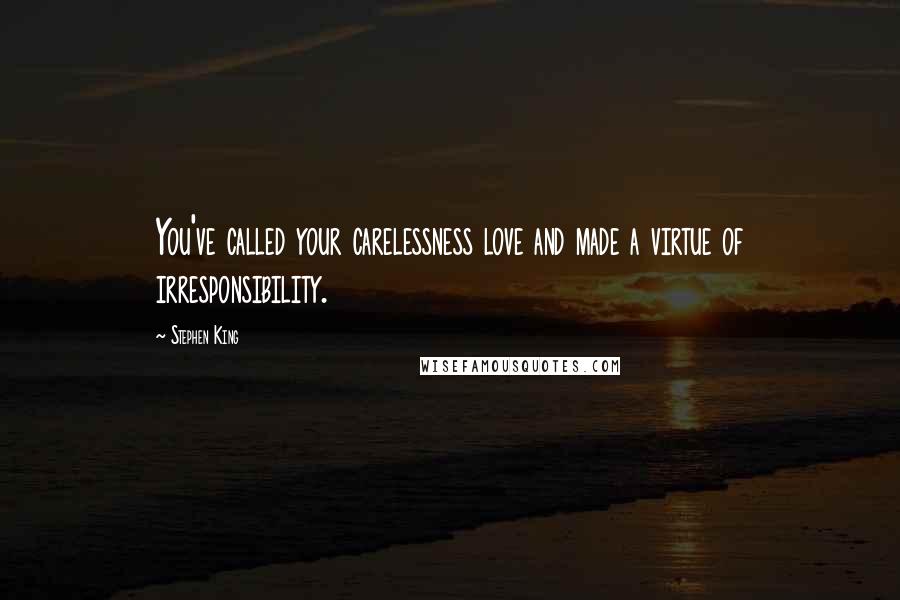 Stephen King Quotes: You've called your carelessness love and made a virtue of irresponsibility.