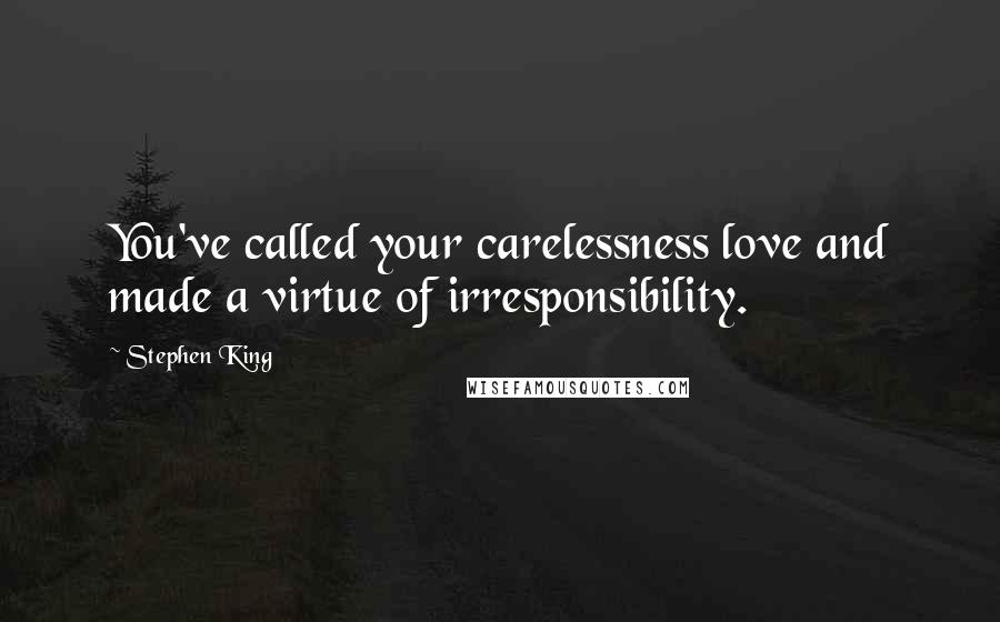 Stephen King Quotes: You've called your carelessness love and made a virtue of irresponsibility.