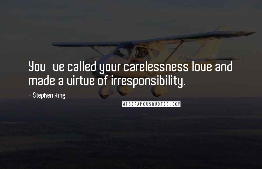 Stephen King Quotes: You've called your carelessness love and made a virtue of irresponsibility.